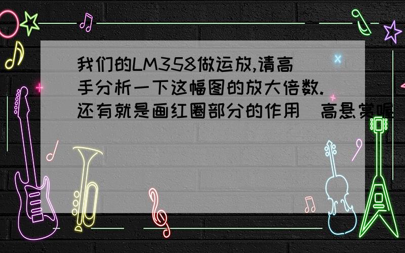 我们的LM358做运放,请高手分析一下这幅图的放大倍数.还有就是画红圈部分的作用（高悬赏喔）