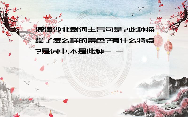 浪淘沙北戴河主旨句是?此种描绘了怎么样的景色?有什么特点?是词中.不是此种- -