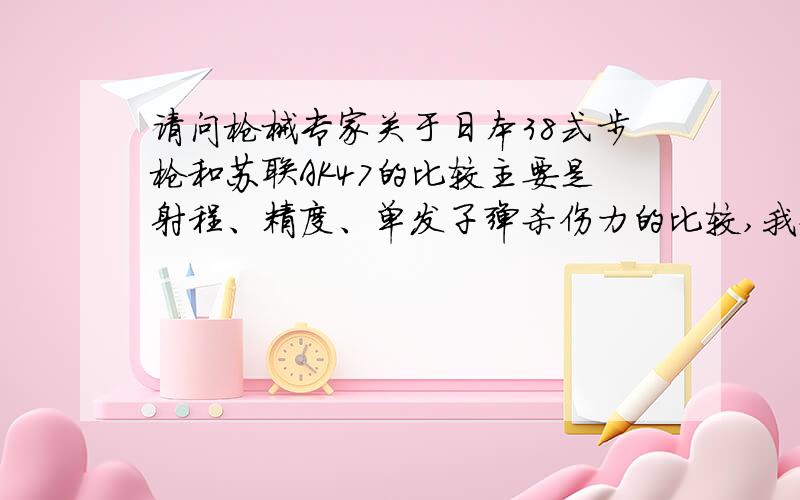 请问枪械专家关于日本38式步枪和苏联AK47的比较主要是射程、精度、单发子弹杀伤力的比较,我知道此二枪不是同一个时代的产物,但我只是 想了接些技术层次的东西.