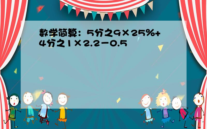 数学简算：5分之9×25％+4分之1×2.2－0.5