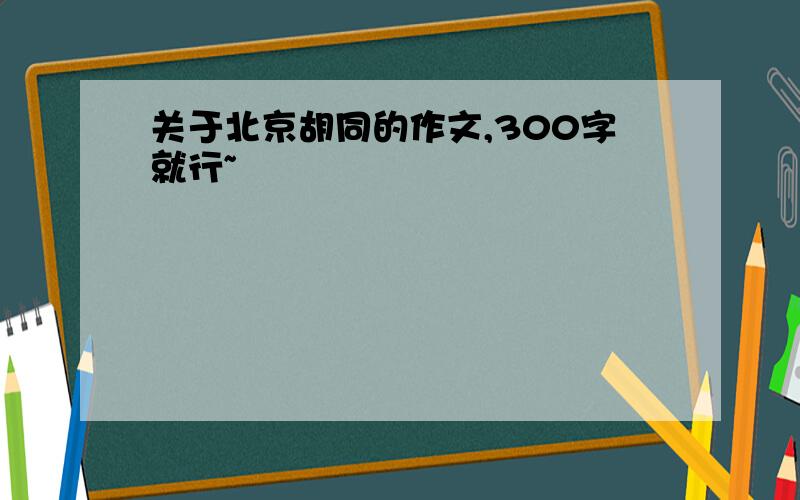 关于北京胡同的作文,300字就行~