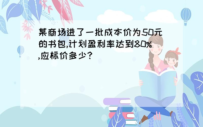 某商场进了一批成本价为50元的书包,计划盈利率达到80%,应标价多少?