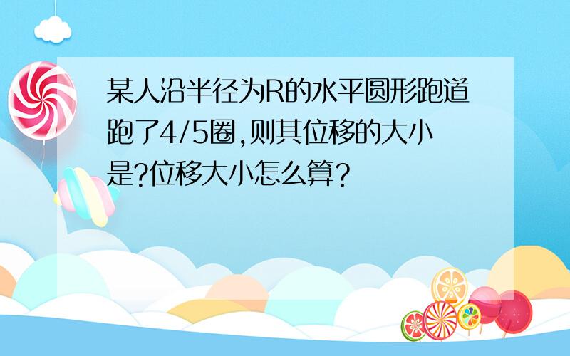 某人沿半径为R的水平圆形跑道跑了4/5圈,则其位移的大小是?位移大小怎么算？