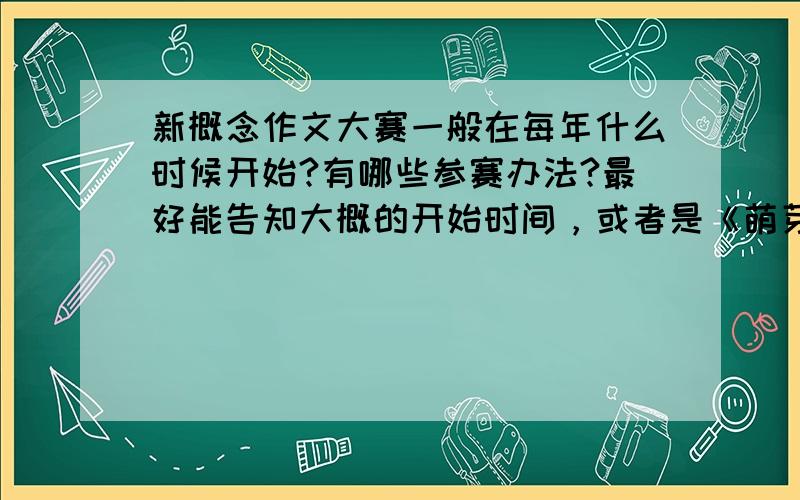 新概念作文大赛一般在每年什么时候开始?有哪些参赛办法?最好能告知大概的开始时间，或者是《萌芽》会刊登有参赛表格的时间