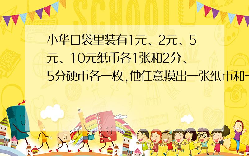 小华口袋里装有1元、2元、5元、10元纸币各1张和2分、5分硬币各一枚,他任意摸出一张纸币和一枚硬币,正好是2元零5分 的概率为------