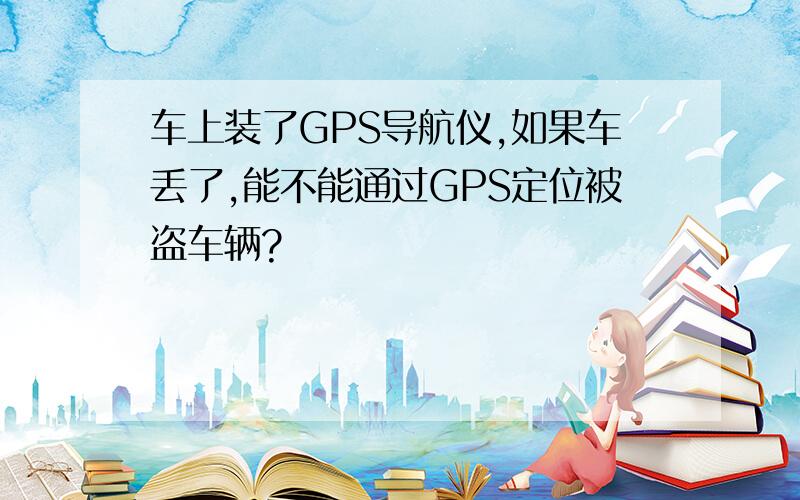 车上装了GPS导航仪,如果车丢了,能不能通过GPS定位被盗车辆?