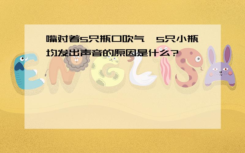 嘴对着5只瓶口吹气,5只小瓶均发出声音的原因是什么?