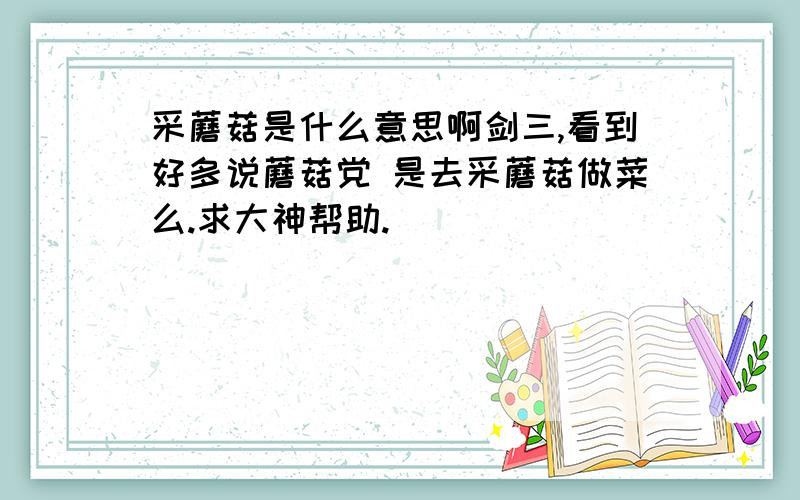 采蘑菇是什么意思啊剑三,看到好多说蘑菇党 是去采蘑菇做菜么.求大神帮助.