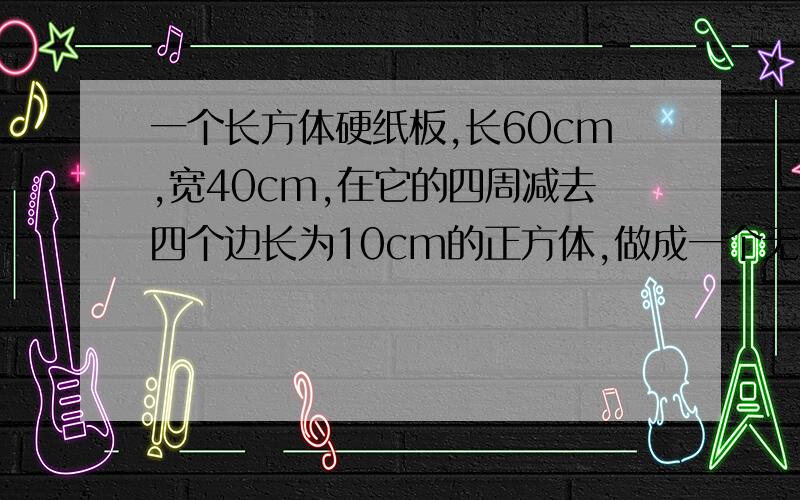 一个长方体硬纸板,长60cm,宽40cm,在它的四周减去四个边长为10cm的正方体,做成一个无盖的长方体,求盒子容积超急