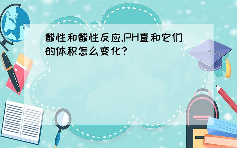 酸性和酸性反应,PH直和它们的体积怎么变化?