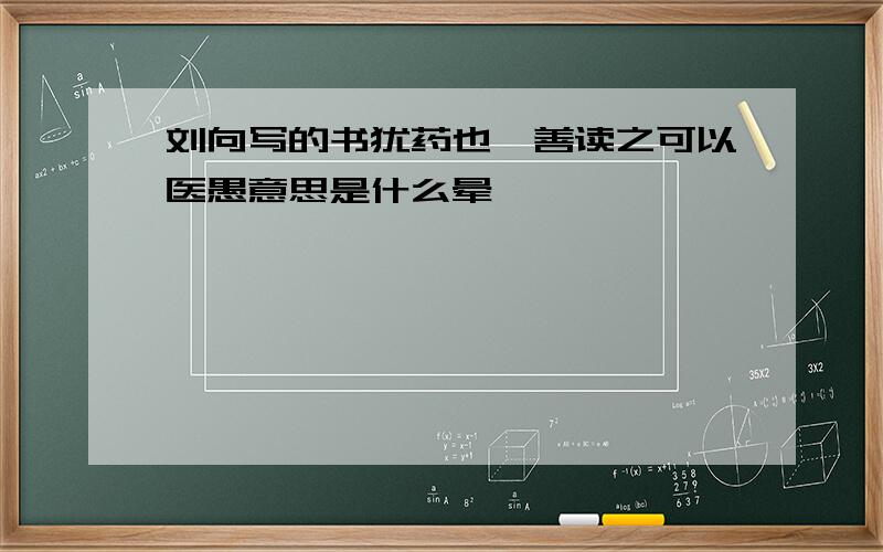 刘向写的书犹药也,善读之可以医愚意思是什么晕