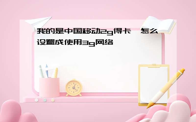 我的是中国移动2g得卡,怎么设置成使用3g网络