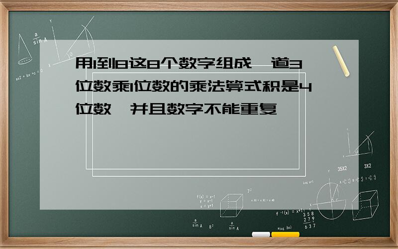 用1到8这8个数字组成一道3位数乘1位数的乘法算式积是4位数,并且数字不能重复