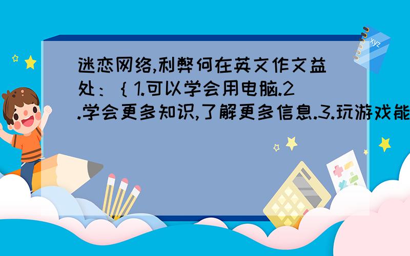 迷恋网络,利弊何在英文作文益处：｛1.可以学会用电脑.2.学会更多知识,了解更多信息.3.玩游戏能使头脑更聪明 ｝ 弊端：｛1.花费过多时间玩游戏.2.网上交友,通信频繁.3.功课渐差 ｝