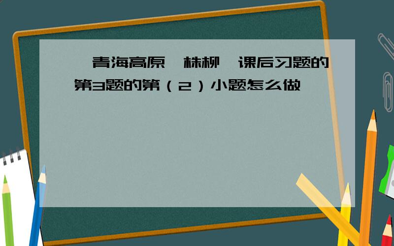 《青海高原一株柳》课后习题的第3题的第（2）小题怎么做