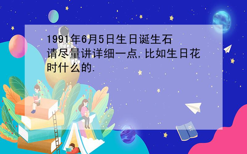 1991年6月5日生日诞生石请尽量讲详细一点,比如生日花时什么的.