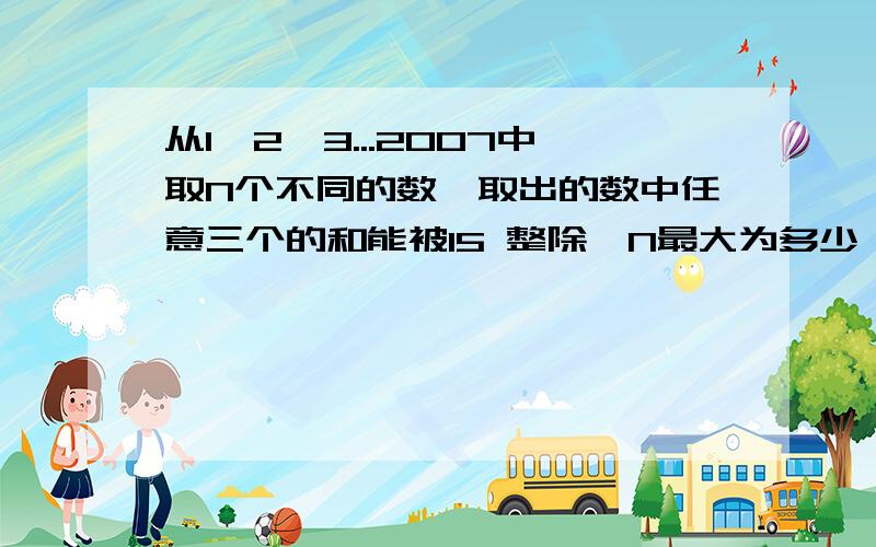 从1、2、3...2007中取N个不同的数,取出的数中任意三个的和能被15 整除,N最大为多少