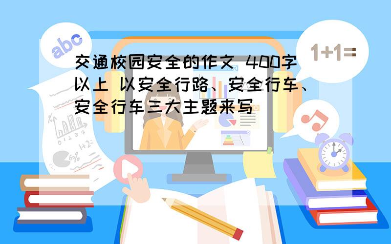 交通校园安全的作文 400字以上 以安全行路、安全行车、安全行车三大主题来写