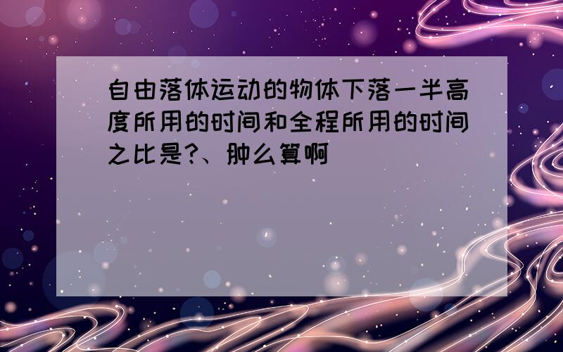 自由落体运动的物体下落一半高度所用的时间和全程所用的时间之比是?、肿么算啊