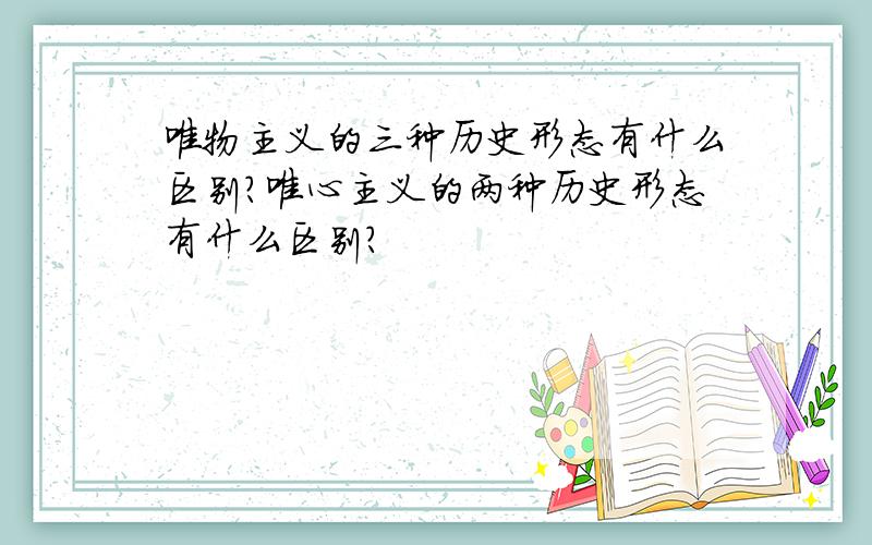 唯物主义的三种历史形态有什么区别?唯心主义的两种历史形态有什么区别?