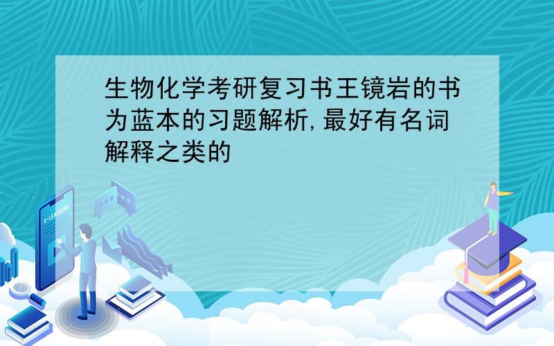 生物化学考研复习书王镜岩的书为蓝本的习题解析,最好有名词解释之类的