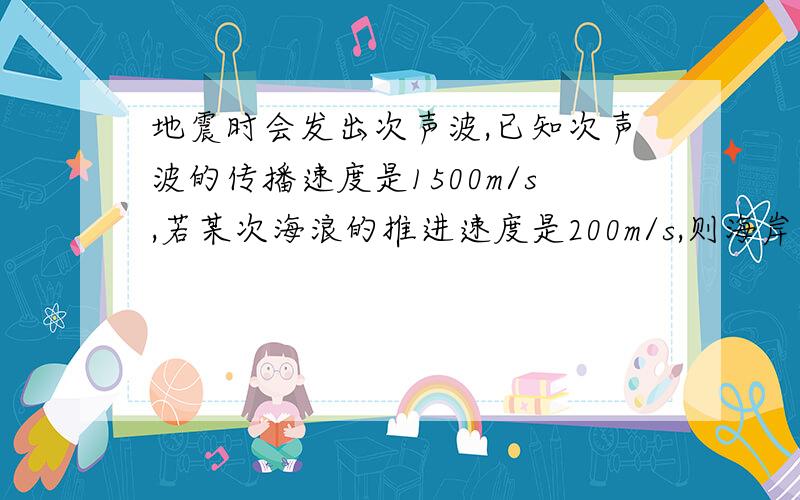 地震时会发出次声波,已知次声波的传播速度是1500m/s,若某次海浪的推进速度是200m/s,则海岸上仪器收到地震次声波到海啸巨浪登岸的时间间隔是多少