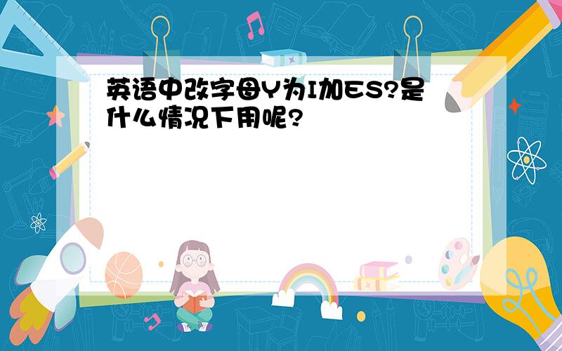 英语中改字母Y为I加ES?是什么情况下用呢?