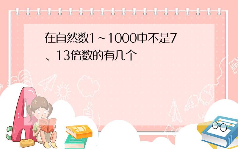 在自然数1~1000中不是7、13倍数的有几个