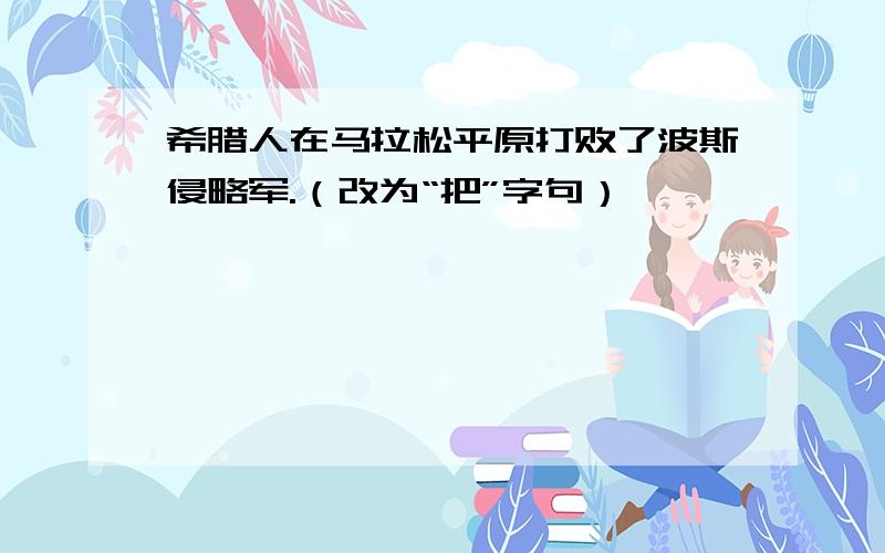 希腊人在马拉松平原打败了波斯侵略军.（改为“把”字句）