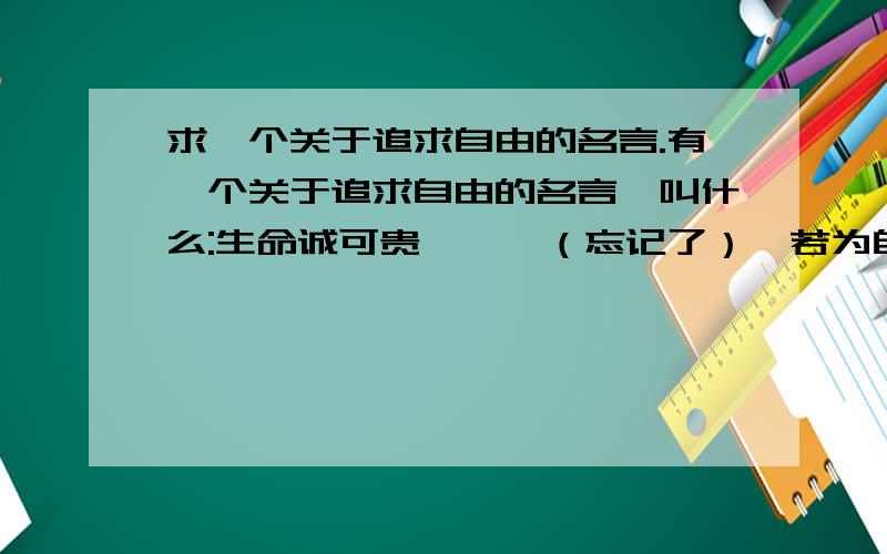 求一个关于追求自由的名言.有一个关于追求自由的名言,叫什么:生命诚可贵,……（忘记了）,若为自由故,两者皆可抛.谁可以帮我把这句名言想出来.