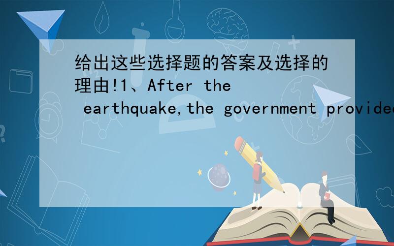 给出这些选择题的答案及选择的理由!1、After the earthquake,the government provided shelter___the homless people.A.to B.for C.of D.with2、Helen,please get some milk____the supermarket.A.from B.to C.for D.of