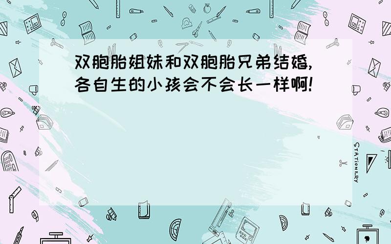 双胞胎姐妹和双胞胎兄弟结婚,各自生的小孩会不会长一样啊!