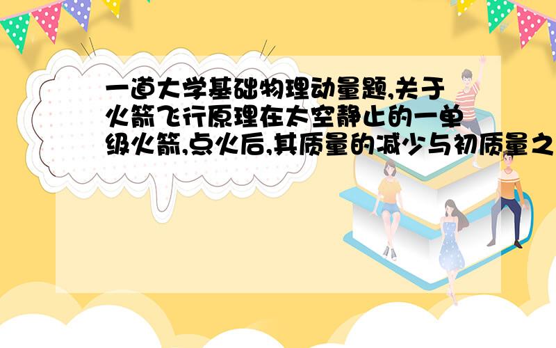 一道大学基础物理动量题,关于火箭飞行原理在太空静止的一单级火箭,点火后,其质量的减少与初质量之比为多大时,它喷出的废气将是静止的?不要用高中的概念跟我说这不可能哦,这是大物书