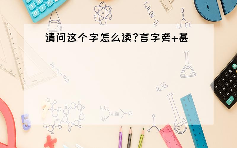 请问这个字怎么读?言字旁+甚