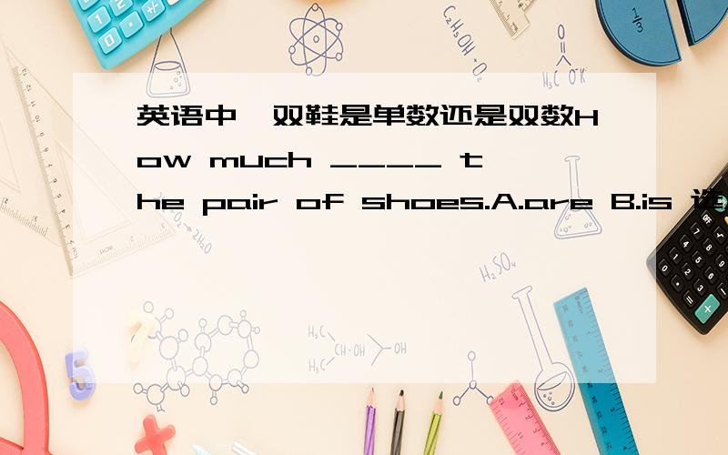 英语中一双鞋是单数还是双数How much ____ the pair of shoes.A.are B.is 选A还是B啊？