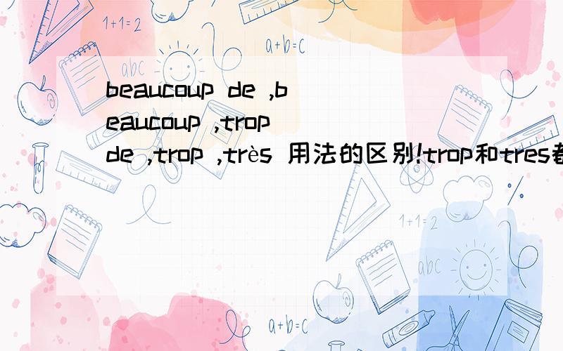 beaucoup de ,beaucoup ,trop de ,trop ,très 用法的区别!trop和tres都有“太”的意思,怎么区分?是不是一个表否定?ne peut pas trop parler和ne peut pas beaucoup de parler都是不要说太多额意思~我都晕了!