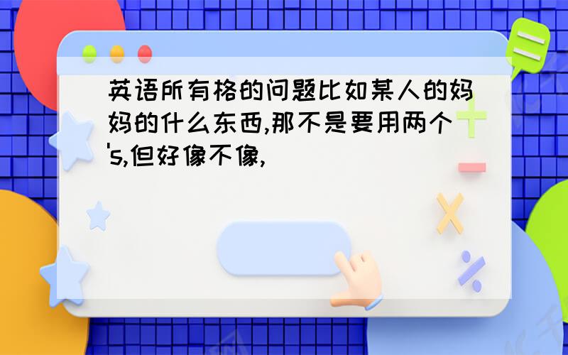 英语所有格的问题比如某人的妈妈的什么东西,那不是要用两个's,但好像不像,