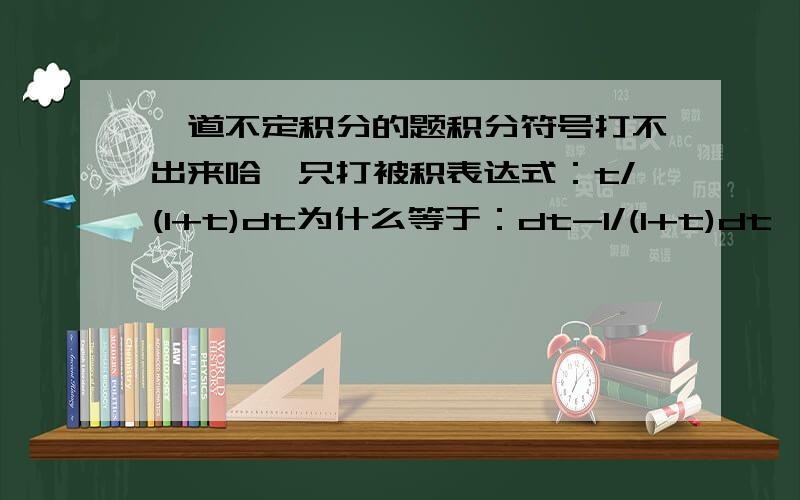 一道不定积分的题积分符号打不出来哈…只打被积表达式：t/(1+t)dt为什么等于：dt-1/(1+t)dt,中间怎么还有减号?