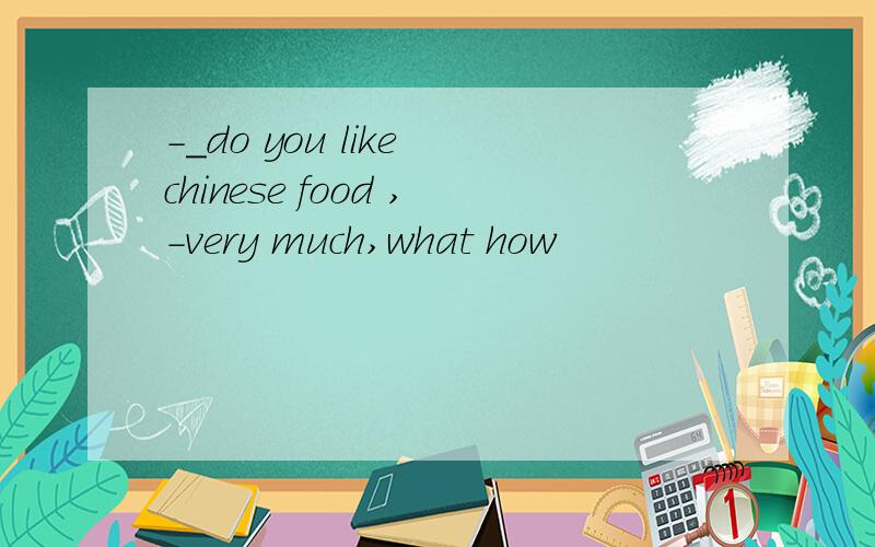 -_do you like chinese food ,-very much,what how