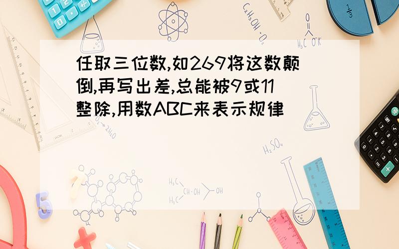 任取三位数,如269将这数颠倒,再写出差,总能被9或11整除,用数ABC来表示规律