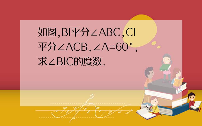 如图,BI平分∠ABC,CI平分∠ACB,∠A=60°,求∠BIC的度数.