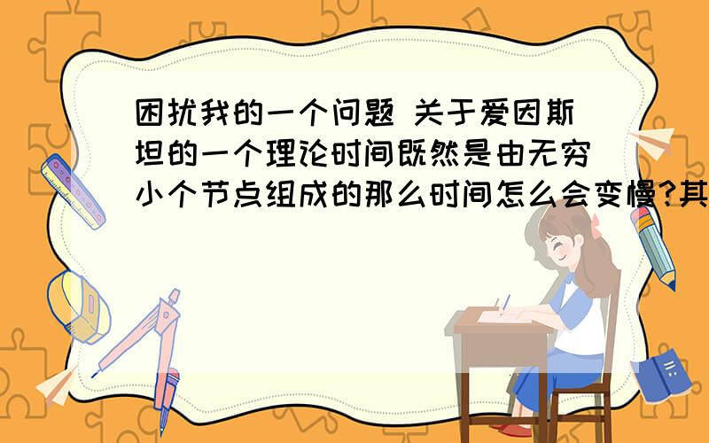 困扰我的一个问题 关于爱因斯坦的一个理论时间既然是由无穷小个节点组成的那么时间怎么会变慢?其实我想问还有好几千字 但是以上这句话我觉得就够了吧