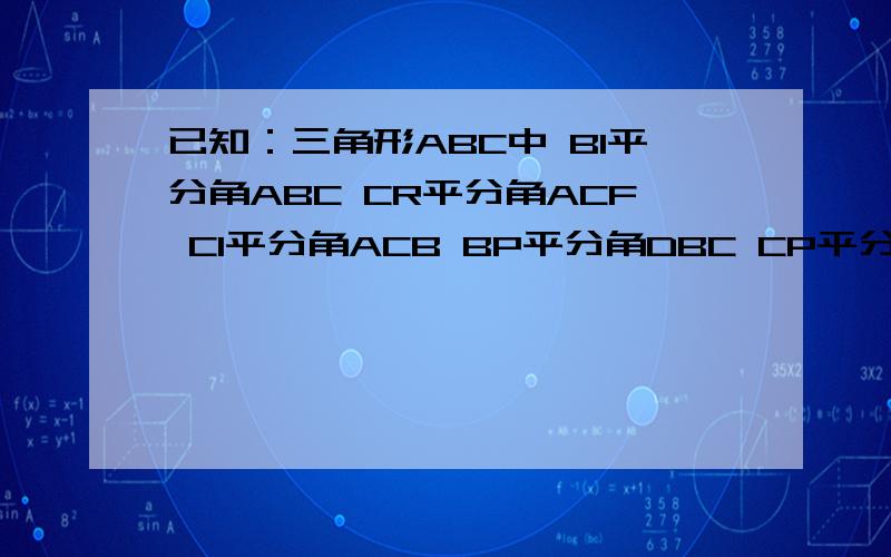 已知：三角形ABC中 BI平分角ABC CR平分角ACF CI平分角ACB BP平分角DBC CP平分角BCE 证明：角BRC=二分之一已知：三角形ABC中             BI平分角ABC             CR平分角ACF              CI平分角ACB              BP