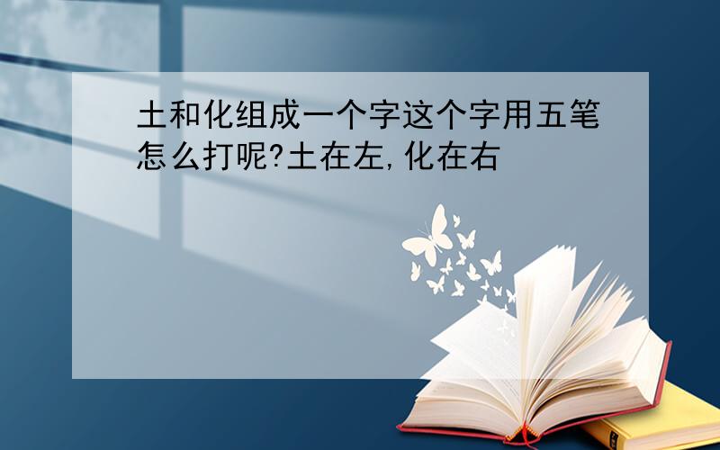 土和化组成一个字这个字用五笔怎么打呢?土在左,化在右