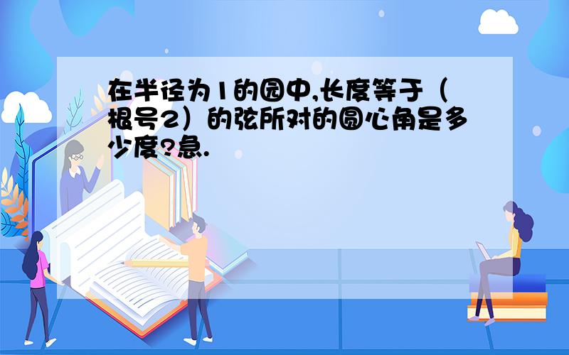 在半径为1的园中,长度等于（根号2）的弦所对的圆心角是多少度?急.