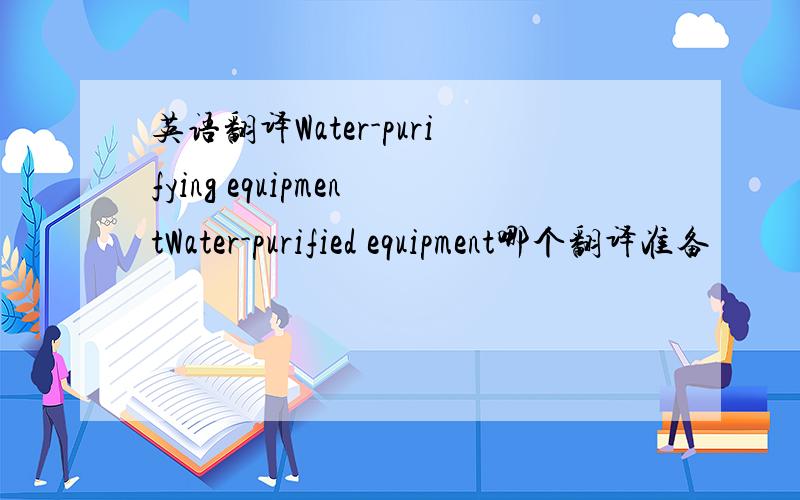 英语翻译Water-purifying equipmentWater-purified equipment哪个翻译准备