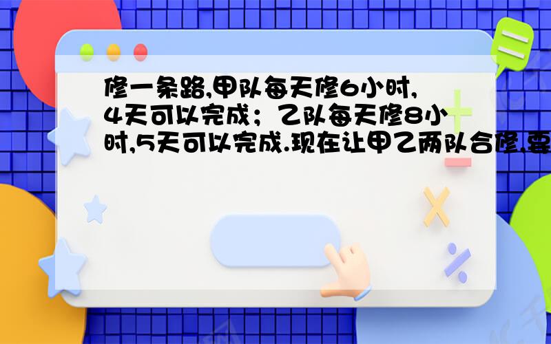 修一条路,甲队每天修6小时,4天可以完成；乙队每天修8小时,5天可以完成.现在让甲乙两队合修,要求2天完成,每天应修几小时?