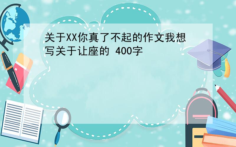 关于XX你真了不起的作文我想写关于让座的 400字