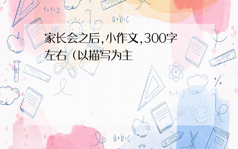 家长会之后,小作文,300字左右（以描写为主