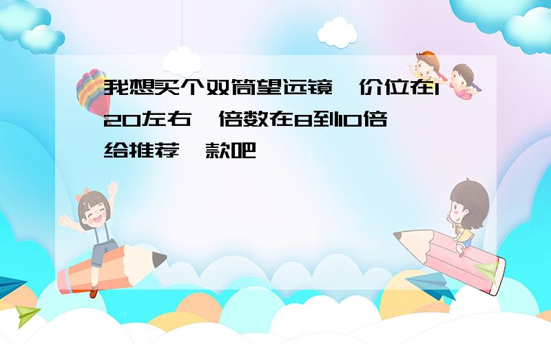 我想买个双筒望远镜,价位在120左右,倍数在8到10倍,给推荐一款吧